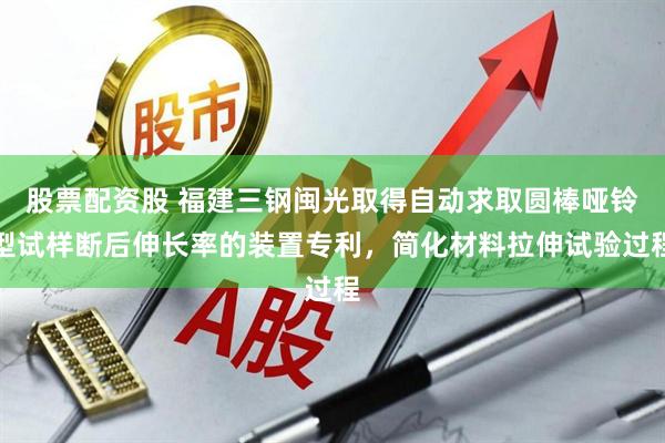 股票配资股 福建三钢闽光取得自动求取圆棒哑铃型试样断后伸长率的装置专利，简化材料拉伸试验过程