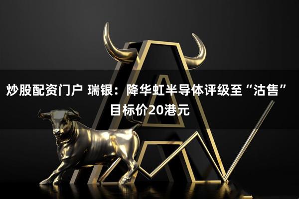 炒股配资门户 瑞银：降华虹半导体评级至“沽售” 目标价20港元