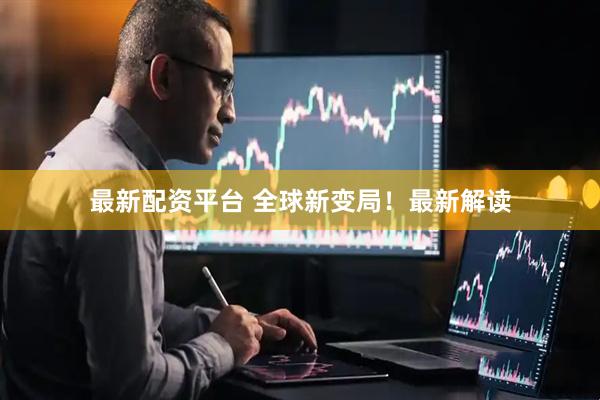 最新配资平台 全球新变局！最新解读