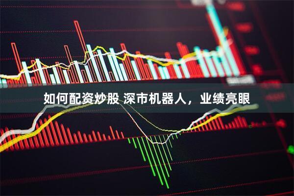 如何配资炒股 深市机器人，业绩亮眼