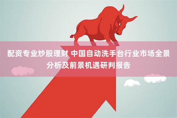 配资专业炒股理财 中国自动洗手台行业市场全景分析及前景机遇研判报告