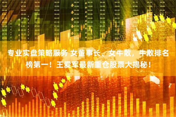 专业实盘策略服务 女董事长、女牛散，牛散排名榜第一！王爱军最新重仓股票大揭秘！