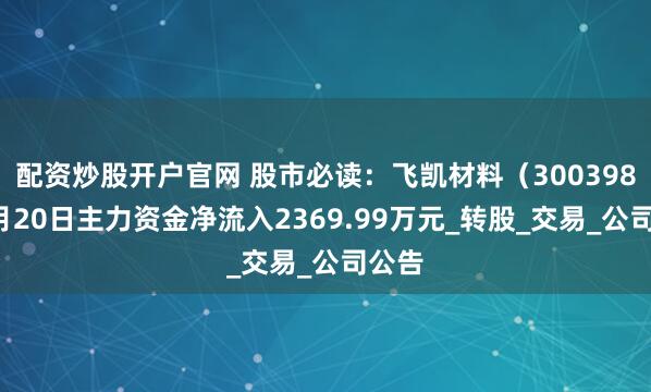 配资炒股开户官网 股市必读：飞凯材料（300398）5月20日主力资金净流入2369.99万元_转股_交易_公司公告