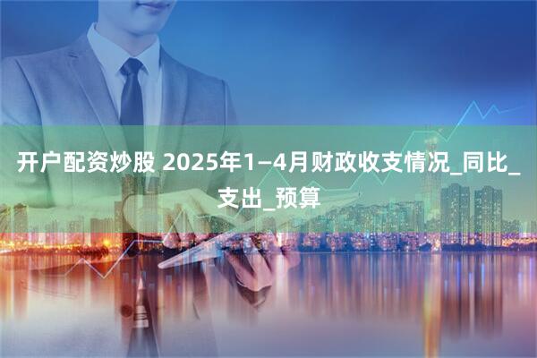 开户配资炒股 2025年1—4月财政收支情况_同比_支出_预算