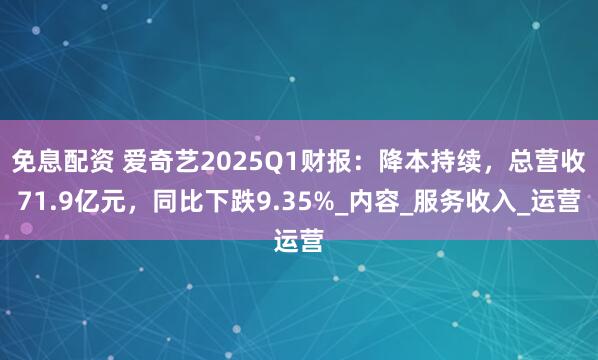 免息配资 爱奇艺2025Q1财报：降本持续，总营收71.9亿元，同比下跌9.35%_内容_服务收入_运营