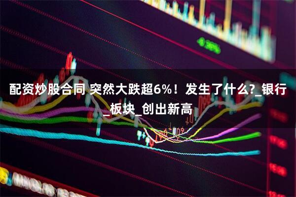 配资炒股合同 突然大跌超6%！发生了什么?_银行_板块_创出新高