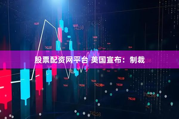 股票配资网平台 美国宣布：制裁