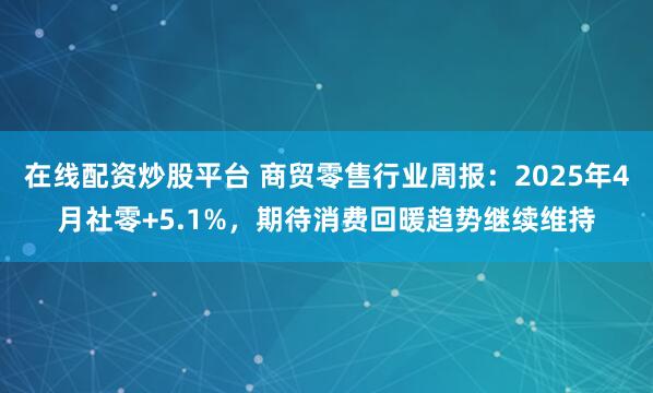 在线配资炒股平台 商贸零售行业周报：2025年4月社零+5.1%，期待消费回暖趋势继续维持