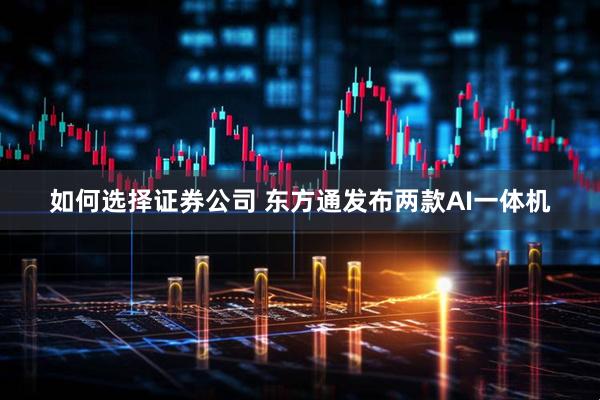 如何选择证券公司 东方通发布两款AI一体机