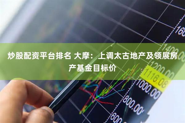 炒股配资平台排名 大摩：上调太古地产及领展房产基金目标价