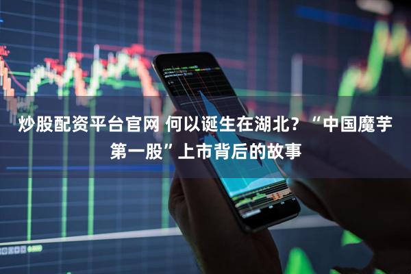 炒股配资平台官网 何以诞生在湖北？“中国魔芋第一股”上市背后的故事