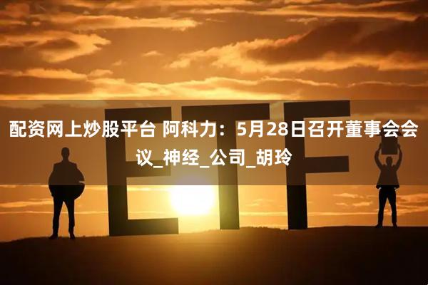 配资网上炒股平台 阿科力：5月28日召开董事会会议_神经_公司_胡玲