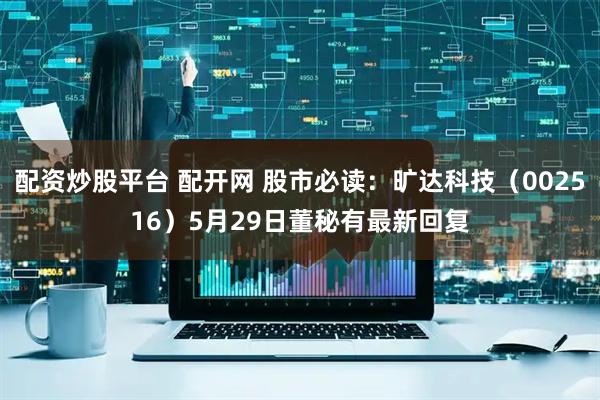 配资炒股平台 配开网 股市必读：旷达科技（002516）5月29日董秘有最新回复