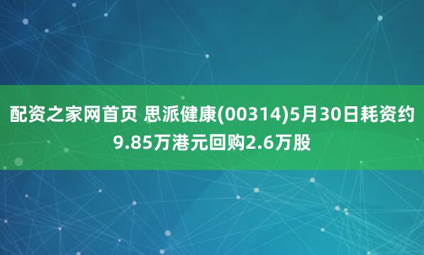 配资之家网首页 思派健康(00314)5月30日耗资约9.85万港元回购2.6万股