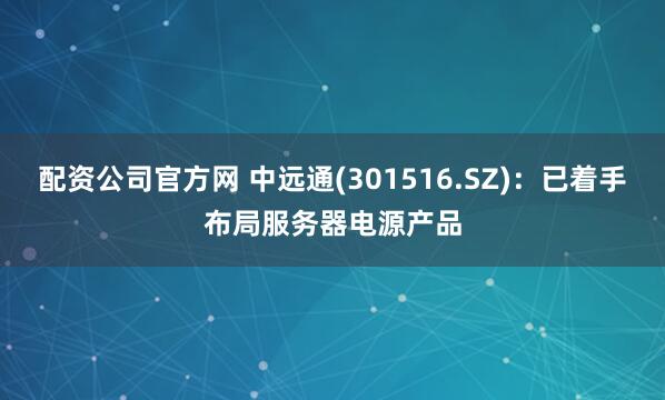 配资公司官方网 中远通(301516.SZ)：已着手布局服务器电源产品