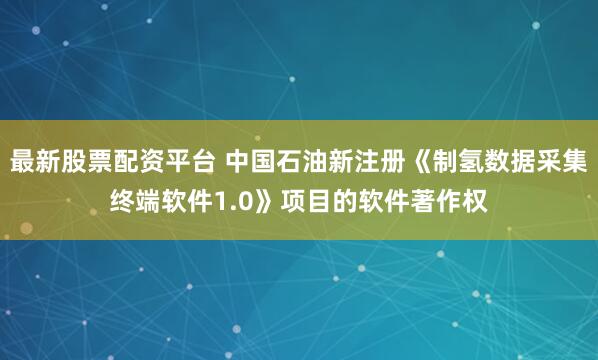 最新股票配资平台 中国石油新注册《制氢数据采集终端软件1.0》项目的软件著作权