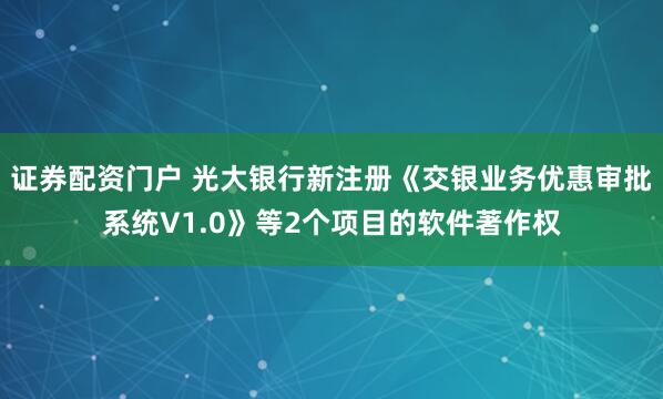 证券配资门户 光大银行新注册《交银业务优惠审批系统V1.0》等2个项目的软件著作权