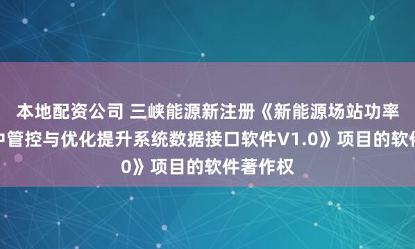 本地配资公司 三峡能源新注册《新能源场站功率预测集中管控与优化提升系统数据接口软件V1.0》项目的软件著作权