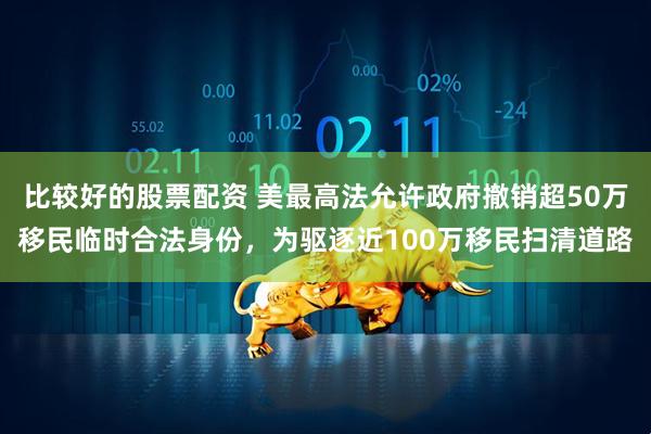比较好的股票配资 美最高法允许政府撤销超50万移民临时合法身份，为驱逐近100万移民扫清道路