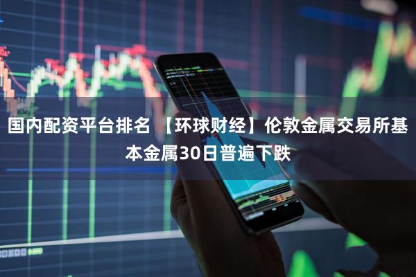 国内配资平台排名 【环球财经】伦敦金属交易所基本金属30日普遍下跌