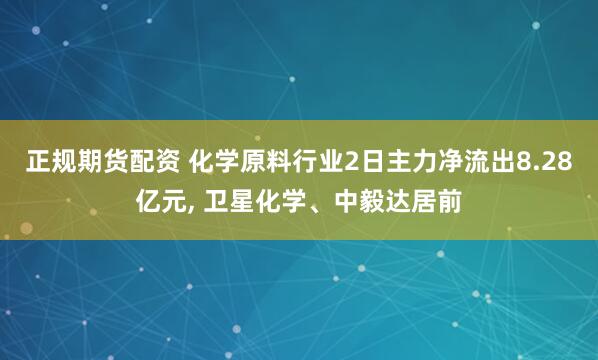 正规期货配资 化学原料行业2日主力净流出8.28亿元, 卫星化学、中毅达居前