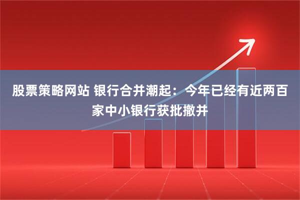 股票策略网站 银行合并潮起：今年已经有近两百家中小银行获批撤并