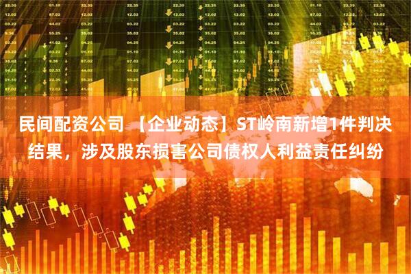 民间配资公司 【企业动态】ST岭南新增1件判决结果，涉及股东损害公司债权人利益责任纠纷