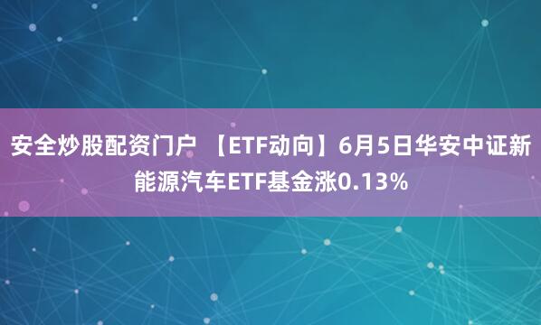 安全炒股配资门户 【ETF动向】6月5日华安中证新能源汽车ETF基金涨0.13%
