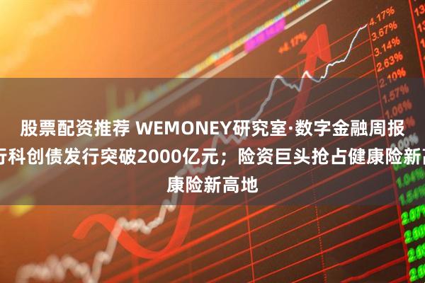 股票配资推荐 WEMONEY研究室·数字金融周报|银行科创债发行突破2000亿元；险资巨头抢占健康险新高地