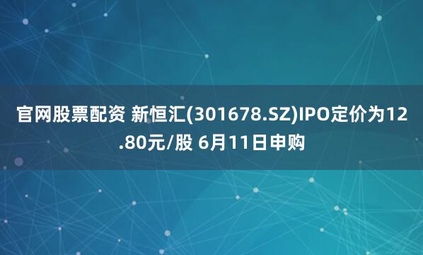 官网股票配资 新恒汇(301678.SZ)IPO定价为12.80元/股 6月11日申购