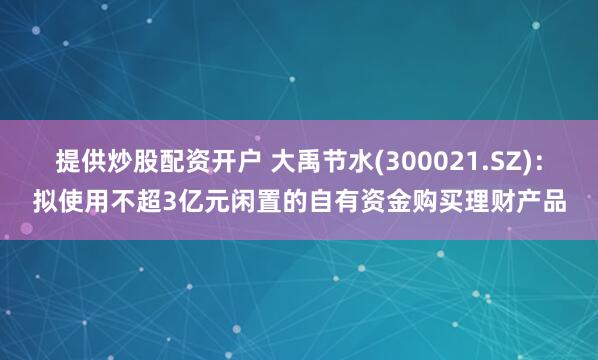 提供炒股配资开户 大禹节水(300021.SZ)：拟使用不超3亿元闲置的自有资金购买理财产品
