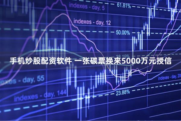 手机炒股配资软件 一张碳票换来5000万元授信