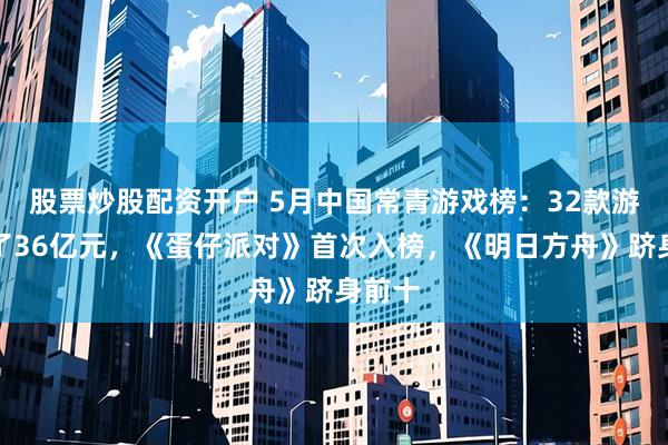股票炒股配资开户 5月中国常青游戏榜：32款游戏赚了36亿元，《蛋仔派对》首次入榜，《明日方舟》跻身前十