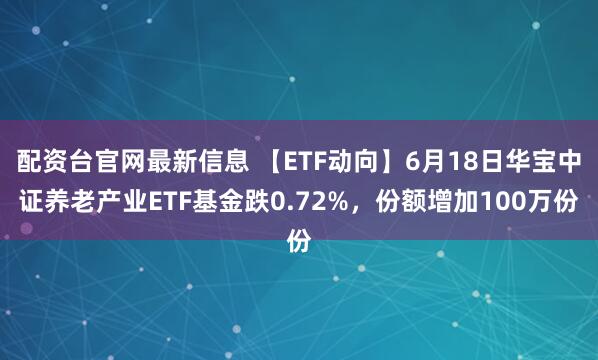配资台官网最新信息 【ETF动向】6月18日华宝中证养老产业ETF基金跌0.72%，份额增加100万份