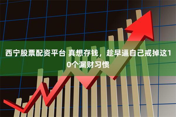 西宁股票配资平台 真想存钱，趁早逼自己戒掉这10个漏财习惯
