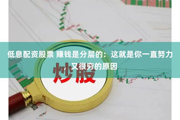 低息配资股票 赚钱是分层的：这就是你一直努力，又很穷的原因