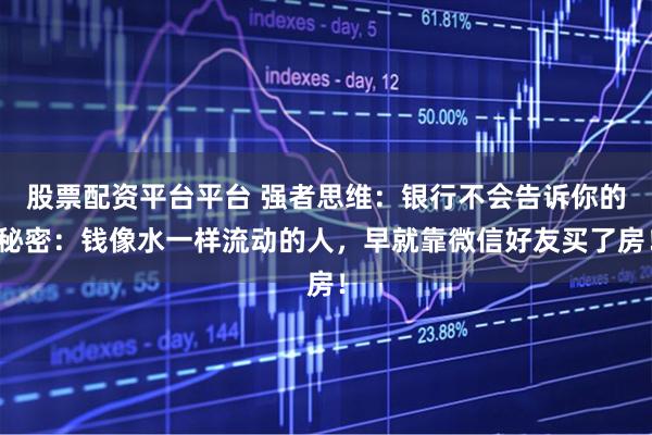 股票配资平台平台 强者思维：银行不会告诉你的秘密：钱像水一样流动的人，早就靠微信好友买了房！
