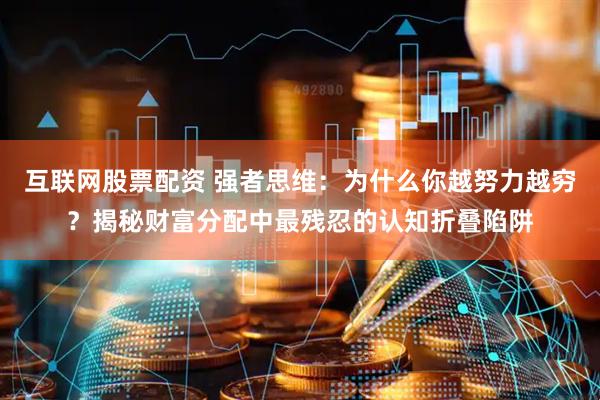 互联网股票配资 强者思维：为什么你越努力越穷？揭秘财富分配中最残忍的认知折叠陷阱