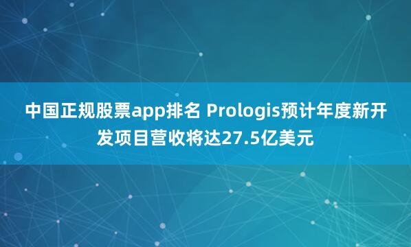 中国正规股票app排名 Prologis预计年度新开发项目营收将达27.5亿美元