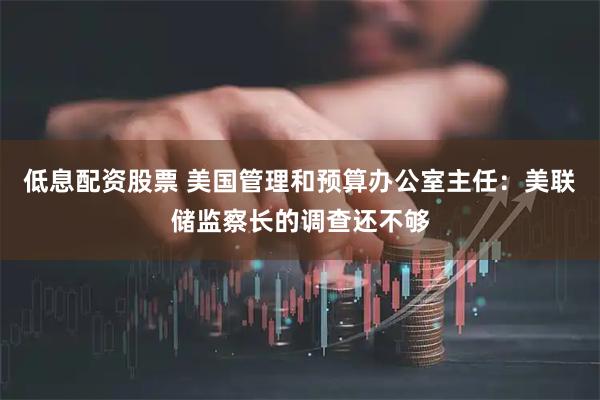 低息配资股票 美国管理和预算办公室主任：美联储监察长的调查还不够