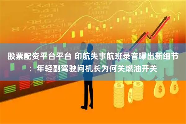 股票配资平台平台 印航失事航班录音曝出新细节：年轻副驾驶问机长为何关燃油开关