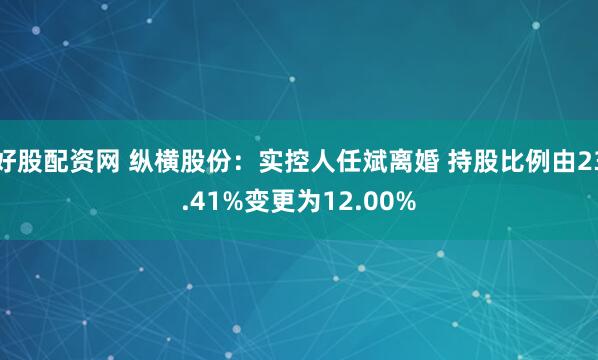 好股配资网 纵横股份：实控人任斌离婚 持股比例由23.41%变更为12.00%