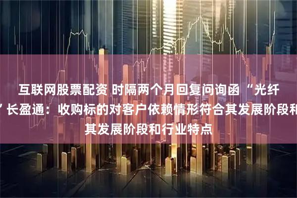 互联网股票配资 时隔两个月回复问询函 “光纤环第一股”长盈通：收购标的对客户依赖情形符合其发展阶段和行业特点