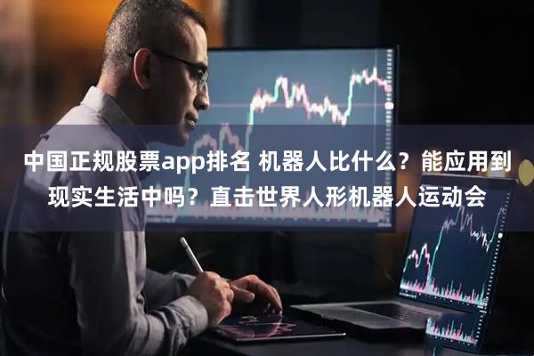 中国正规股票app排名 机器人比什么？能应用到现实生活中吗？直击世界人形机器人运动会