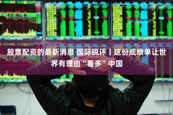 股票配资的最新消息 国际锐评丨这份成绩单让世界有理由“看多”中国
