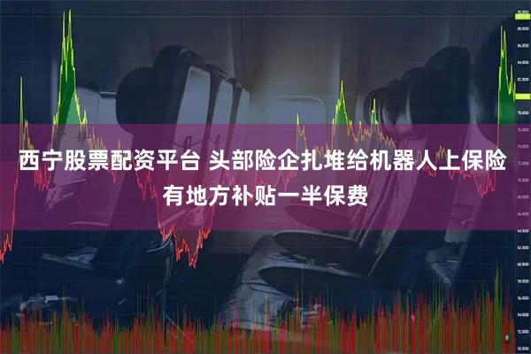 西宁股票配资平台 头部险企扎堆给机器人上保险 有地方补贴一半保费