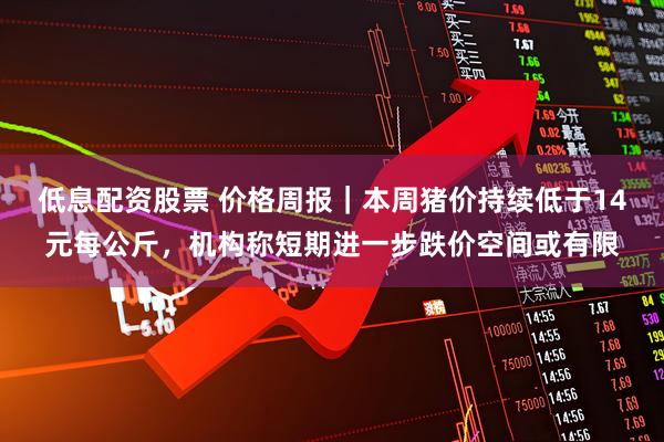 低息配资股票 价格周报｜本周猪价持续低于14元每公斤，机构称短期进一步跌价空间或有限