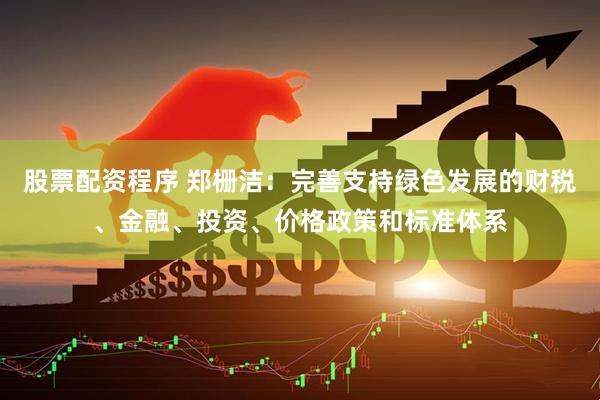 股票配资程序 郑栅洁：完善支持绿色发展的财税、金融、投资、价格政策和标准体系
