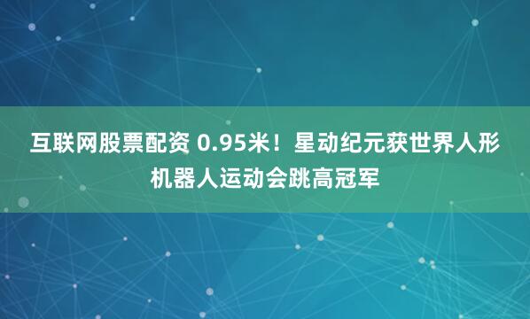 互联网股票配资 0.95米！星动纪元获世界人形机器人运动会跳高冠军