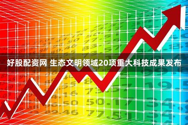 好股配资网 生态文明领域20项重大科技成果发布